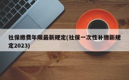 社保缴费年限最新规定(社保一次性补缴新规定2023)