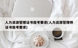 人力资源管理证书报考要求(人力资源管理师证书报考要求)