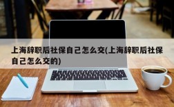 上海辞职后社保自己怎么交(上海辞职后社保自己怎么交的)