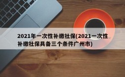 2021年一次性补缴社保(2021一次性补缴社保具备三个条件广州市)