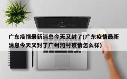 广东疫情最新消息今天又封了(广东疫情最新消息今天又封了广州河村疫情怎么样)