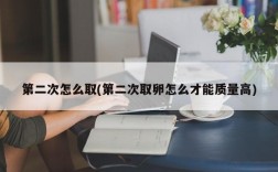 第二次怎么取(第二次取卵怎么才能质量高)