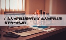 广东人社厅网上服务平台(广东人社厅网上服务平台养老认证)