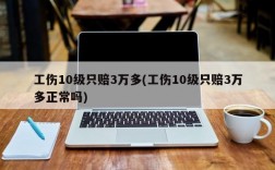 工伤10级只赔3万多(工伤10级只赔3万多正常吗)