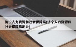 济宁人力资源和社会保障局(济宁人力资源和社会保障局地址)