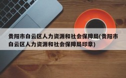 贵阳市白云区人力资源和社会保障局(贵阳市白云区人力资源和社会保障局印章)