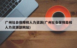 广州社会保障和人力资源(广州社会保障局和人力资源部网站)