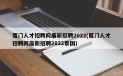 厦门人才招聘网最新招聘2022(厦门人才招聘网最新招聘2022泰国)