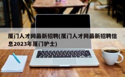 厦门人才网最新招聘(厦门人才网最新招聘信息2023年厦门护士)