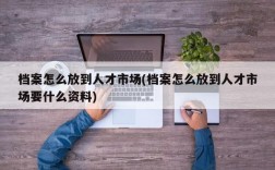 档案怎么放到人才市场(档案怎么放到人才市场要什么资料)