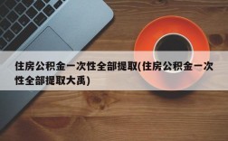 住房公积金一次性全部提取(住房公积金一次性全部提取大禹)