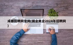 成都招聘网官网(国企央企2024年招聘网)