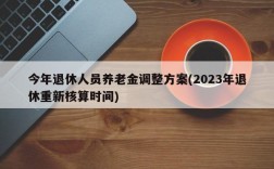 今年退休人员养老金调整方案(2023年退休重新核算时间)