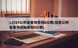 12329公积金查询密码8位数(住房公积金查询初始密码8位数)