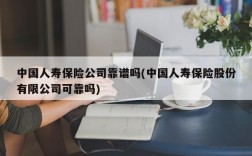 中国人寿保险公司靠谱吗(中国人寿保险股份有限公司可靠吗)