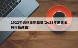 2022年退休金新政策(2o21年退休金有何新政策)