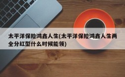 太平洋保险鸿鑫人生(太平洋保险鸿鑫人生两全分红型什么时候能领)