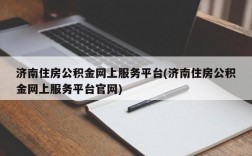 济南住房公积金网上服务平台(济南住房公积金网上服务平台官网)