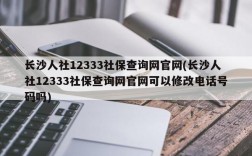 长沙人社12333社保查询网官网(长沙人社12333社保查询网官网可以修改电话号码吗)