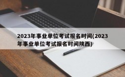 2023年事业单位考试报名时间(2023年事业单位考试报名时间陕西)