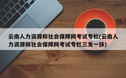 云南人力资源和社会保障网考试专栏(云南人力资源和社会保障网考试专栏三支一扶)