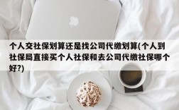 个人交社保划算还是找公司代缴划算(个人到社保局直接买个人社保和去公司代缴社保哪个好?)