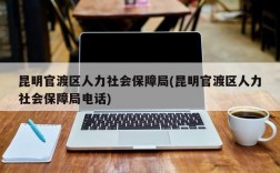 昆明官渡区人力社会保障局(昆明官渡区人力社会保障局电话)