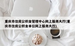 重庆市住房公积金管理中心网上服务大厅(重庆市住房公积金单位网上服务大厅)