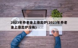 2023年养老金上涨出炉(2023年养老金上涨出炉没有)