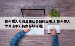 郑州市人力资源和社会保障局电话(郑州市人才交流中心档案存放电话)