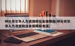 呼伦贝尔市人力资源和社会保障局(呼伦贝尔市人力资源和社会保障局电话)