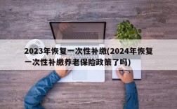 2023年恢复一次性补缴(2024年恢复一次性补缴养老保险政策了吗)