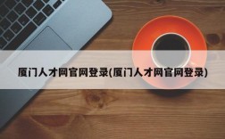 厦门人才网官网登录(厦门人才网官网登录)