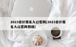 2023会计报名入口官网(2023会计报名入口官网初级)