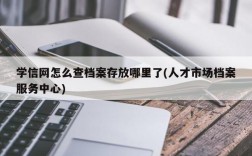 学信网怎么查档案存放哪里了(人才市场档案服务中心)