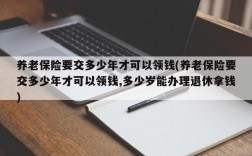 养老保险要交多少年才可以领钱(养老保险要交多少年才可以领钱,多少岁能办理退休拿钱)