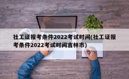 社工证报考条件2022考试时间(社工证报考条件2022考试时间吉林市)