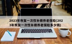 2023年恢复一次性补缴养老保险(2023年恢复一次性补缴养老保险多少钱)