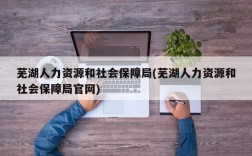 芜湖人力资源和社会保障局(芜湖人力资源和社会保障局官网)