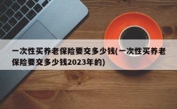 一次性买养老保险要交多少钱(一次性买养老保险要交多少钱2023年的)