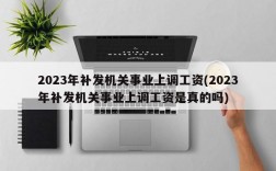 2023年补发机关事业上调工资(2023年补发机关事业上调工资是真的吗)