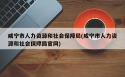 咸宁市人力资源和社会保障局(咸宁市人力资源和社会保障局官网)