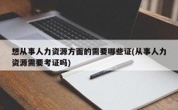 想从事人力资源方面的需要哪些证(从事人力资源需要考证吗)