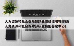 人力资源和社会保障部职业资格证书有哪些(人力资源和社会保障部职业技能鉴定中心)