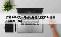 广州1620元一月的社保是几档(广州社保1200是几档)