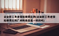 企业职工养老保险缴费比例(企业职工养老保险缴费比例广州和南昌是一样的吗)