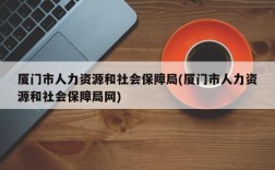 厦门市人力资源和社会保障局(厦门市人力资源和社会保障局网)