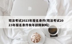 司法考试2023年报名条件(司法考试2023年报名条件有年龄限制吗)