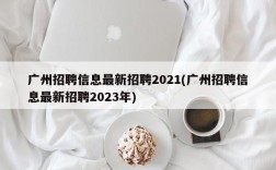 广州招聘信息最新招聘2021(广州招聘信息最新招聘2023年)