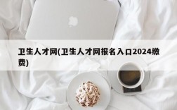 卫生人才网(卫生人才网报名入口2024缴费)